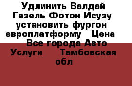 Удлинить Валдай Газель Фотон Исузу  установить фургон, европлатформу › Цена ­ 1 - Все города Авто » Услуги   . Тамбовская обл.